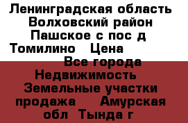 Ленинградская область Волховский район Пашское с/пос д. Томилино › Цена ­ 40 000 000 - Все города Недвижимость » Земельные участки продажа   . Амурская обл.,Тында г.